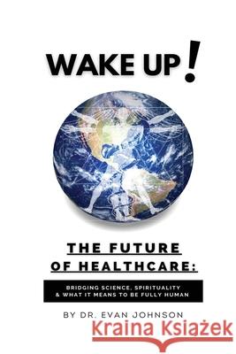 Wake Up! The Future of Healthcare: Bridging Science, Spirituality & What It Means to Be Fully Human Evan Johnson 9789692293136