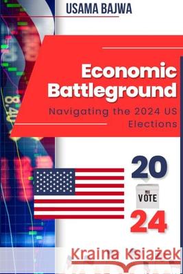 Economic Battleground: Navigating the 2024 US Elections Usama Bajwa 9789695292822 Rk Books Publication