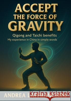 Accept the Force of Gravity: Qigong and Taichi Benefits: My Experience in China in Simple Words Andrea Laffranchini 9789697392100 Andrea Laffranchini