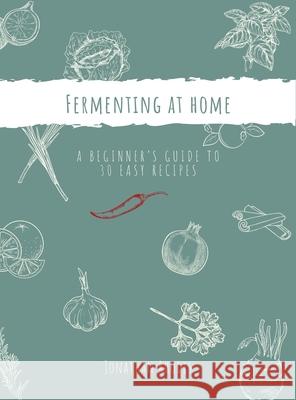 Fermenting at Home: A Beginner's Guide to 30 Easy Recipes Jonathan Rhodes 9789698792213 Wandering Compassless Press