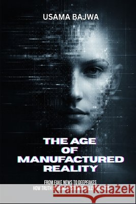 The Age of Manufactured Reality: From Fake News to Deepfakes - How Truth Is Being Systematically Deleted Usama Bajwa 9789699895715 Rk Books Publication