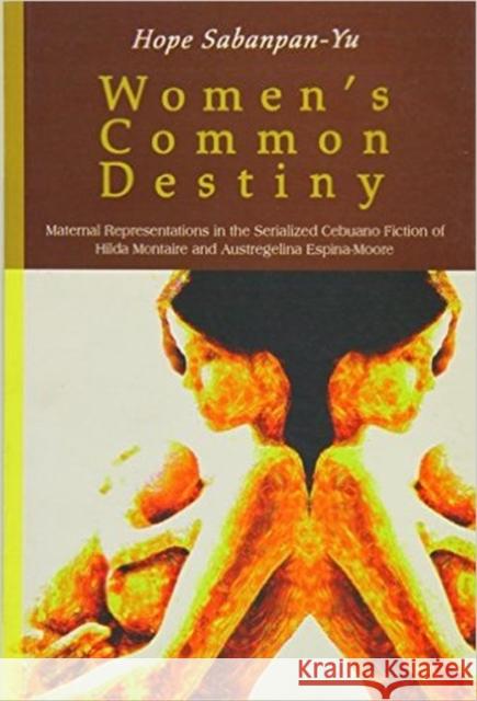 Women's Common Destiny: Maternal Representations in the Serialized Cebuano Fiction of Hilda Montaire and Austregelina Espina-Moore Sabanpan-Yu, Hope 9789715426114 University of the Philippines Press