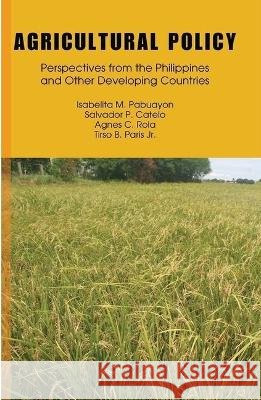 Agricultural Policy: Perspectives from the Philippines and Other Developing Countries Isabella M. Pabuayon Salvador P. Catelo Agnes C. Rola 9789715427159 University of the Philippines Press