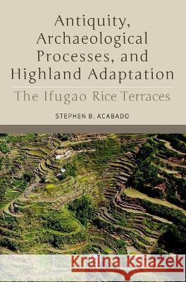Antiquity, Archaeological Processes, and Highland Adaptation: The Ifugao Rice Terraces Stephen B. Acabado 9789715507080 Ateneo de Manila Univ Press