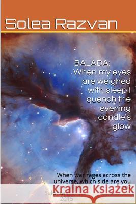 Balada-When My Eyes Are Weighed with Sleep I Quench the Evening Candle's Glow: When War Rages Across the Galaxy, Which Side Are You On? Solea F. Razvan 9789730185140 Solea Razvan