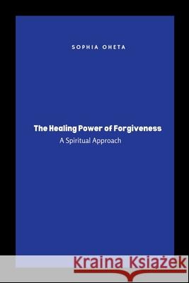 The Healing Power of Forgiveness: A Spiritual Approach Oheta Sophia 9789731256160 OS Pub