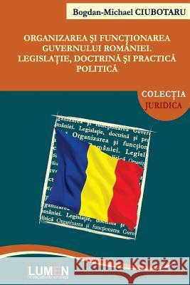 Organizarea Si Functionarea Guvernului Romaniei: Legislatie, Doctrina Si Practica Politica Bogdan Michael Ciubotaru 9789731663548