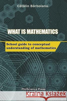 What is Mathematics: School Guide to Conceptual Understanding of Mathematics Catalin Barboianu 9789731991986 Philscience Press