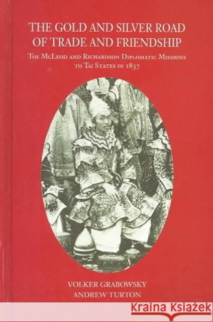 The Gold and Silver Road of Trade and Friendship: The McLeod and Richardson Diplomatic Missions to Tai States in 1837 Volker Grabowsky 9789749575093