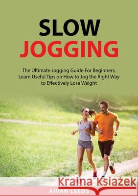 Slow Jogging: The Ultimate Jogging Guide For Beginners, Learn Useful Tips on How to Jog the Right Way to Effectively Lose Weight Aivan Leeds 9789763194836