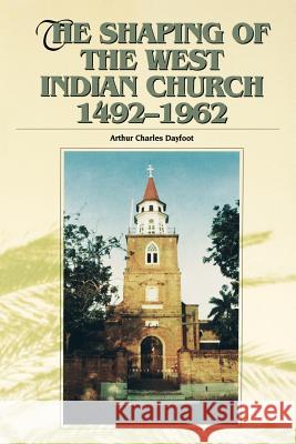 The Shaping of the West Indian Church 1492-1962 Arthur Charles Dayfoot 9789766400613