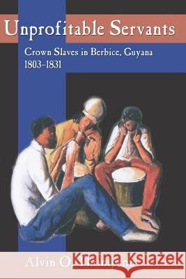 Unprofitable Servants: Crown Slaves in Berbice, Guyana, 1803-1831 Thompson, Alvin O. 9789766401207