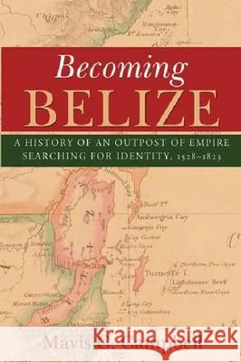 Becoming Belize: A History of an Outpost of Empire Searching for Identity, 1528-1823 Campbell, Mavis C. 9789766402464 University of the West Indies Press