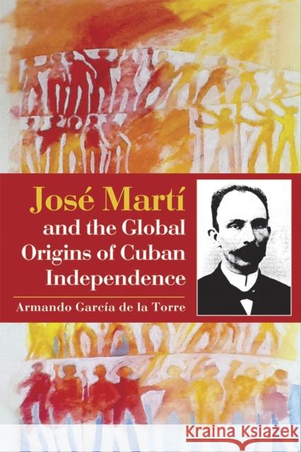 José Martí and the Global Origins of Cuban Independence Garcia De La Torre, Armando 9789766405526