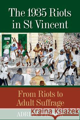 The 1935 Riots in St Vincent: From Riots to Adult Suffrage Adrian Fraser 9789766405977 University of the West Indies Press