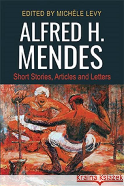 Alfred H. Mendes: Short Stories, Articles and Letters Michele Levy 9789766406097 University of the West Indies Press