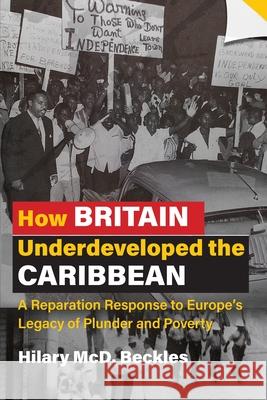 How Britain Underdeveloped the Caribbean: A Reparation Response to Europe's Legacy of Plunder and Poverty Hilary MCD Beckles 9789766408695 University of the West Indies Press