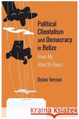 Political Clientelism and Democracy in Belize: From My Hand to Yours Dylan Vernon 9789766408961 Eurospan (JL)