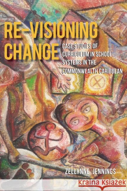 Re-Visioning Change: Case Studies of Curriculum in School Systems in the Commonwealth Caribbean Zellynne Jennings 9789766409128 Eurospan (JL)