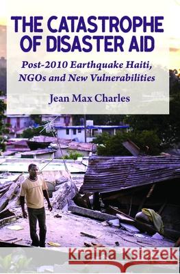 The Catastrophe of Disaster Aid: Post-2010 Earthquake Haiti, NGOs and New Vulnerabilities Jean Max Charles 9789766409883 University of the West Indies Press