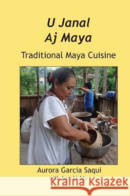 U Janal Aj Maya: Traditional Maya Cuisine Saqui, Garcia Aurora 9789768142542 Producciones de la Hamaca