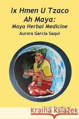 Ix Hmen U Tzaco Ah Maya: Maya Herbal Medicine Aurora Garcia Saqui 9789768142863 Produccicones de La Hamaca