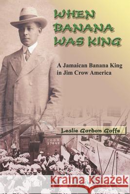 When Banana Was King: The Jamaican Banana King In Jim Crow America Leslie Gordon Goffe 9789768202239 LMH Publishing