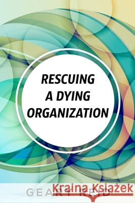 Rescuing A Dying Organization: Learn how to save your organization from an untimely demise with this new book by business educator Geary Reid Geary Reid 9789768305060