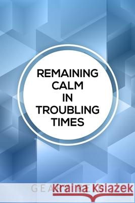 Remaining Calm in Troubling Times: In hard times, we all need to find solutions to regain our peace of mind. Geary Reid 9789768305275 Reid's Learning Institute and Business Consul