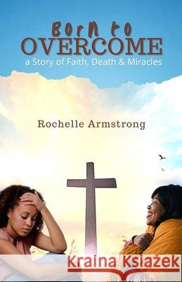 Born to OVERCOME: a Story of Faith, Death & Miracles Rochelle Armstrong 9789769587250