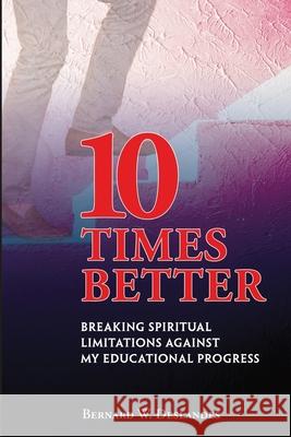 10 Times Better: Breaking Spiritual Limitations Against My Educational Progress Bernard W. Deslandes 9789769602502