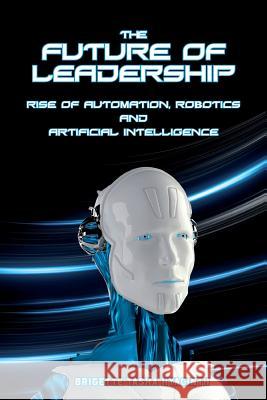 The Future of Leadership: Rise of Automation, Robotics and Artificial Intelligence Brigette Tasha Hyacinth 9789769609211 Brigette Hyacinth