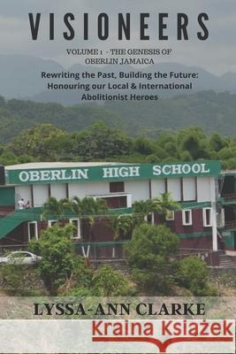VISIONEERS Volume 1 - The Genesis of Oberlin Jamaica. Rewriting the Past, Building the Future: Honouring our Local and International Abolitionist Hero Lyssa-Ann Clarke 9789769621626 Creative Biz Coach