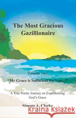 The Most Gracious Gazillionaire Volume 2: My Grace is Sufficient for You...: A True Poetic Journey on Experiencing God's Grace Simone a Clarke 9789769626126