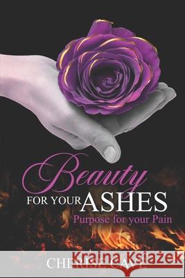 Beauty for Your Ashes: Purpose for Your Pain: A 30-day guided reflection to assist you on your journey from pain to healing and eventually to purpose. Cherise Cave 9789769651388