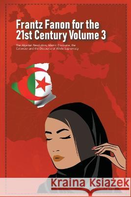 Frantz Fanon for the 21st Century Volume 3 The Algerian Revolution, Islamic Discourse, the Colonizer and the Discourse of White Supremacy Daurius Figueira 9789769678750 Daurius Figueira