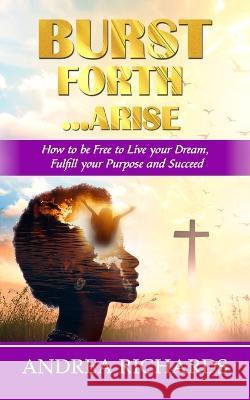 Burst Forth...Arise: How to be Free to Live your Dream, Fulfill Your Purpose and Succeed Palmer Publishing House                  Andrea Richards 9789769688612 Palmer Publishing House
