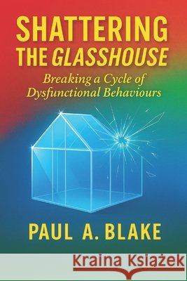 Shattering the Glasshouse: Breaking A Cycle of Dysfunctional Behaviours Blake, Paul 9789769712065 National Library of C
