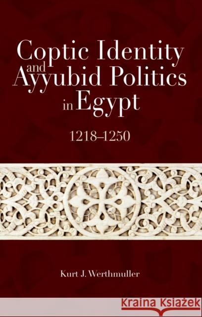 Coptic Identity and Ayyubid Politics in Egypt 1218-1250 Kurt J. Werthmuller 9789774163456 American University in Cairo Press