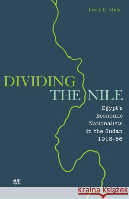 Dividing the Nile: Egypt's Economic Nationalists in the Sudan 1918-56 Mills, David E. 9789774166389 American University in Cairo Press