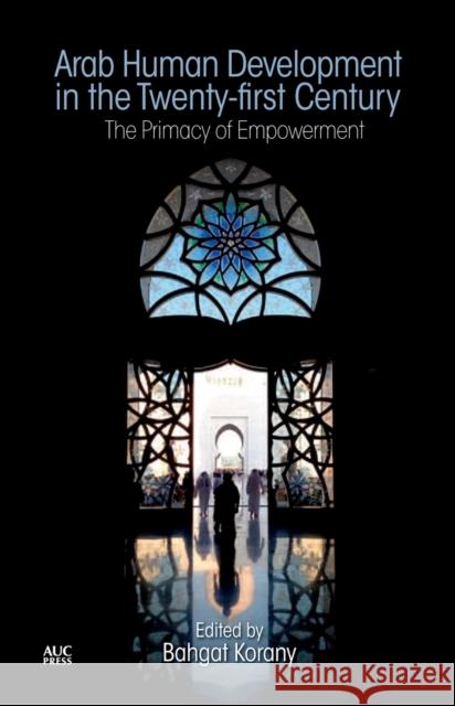 Arab Human Development in the Twenty-First Century: The Primacy of Empowerment Korany, Bahgat 9789774166587 American University in Cairo Press