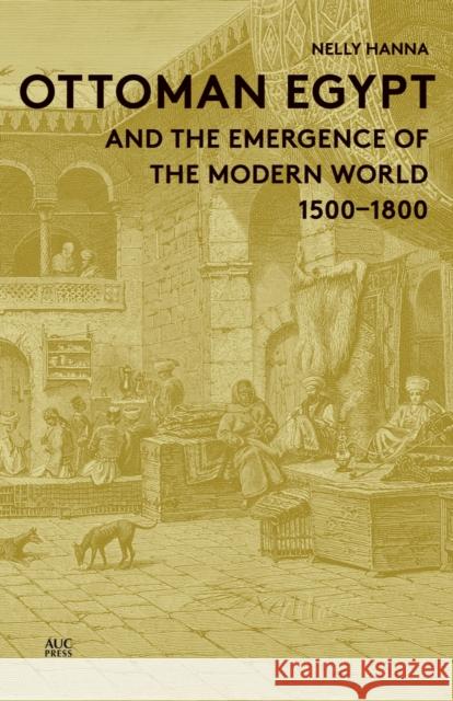 Ottoman Egypt and the Emergence of the Modern World: 1500-1800 Hanna, Nelly 9789774166648 American University in Cairo Press