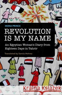 Revolution Is My Name: An Egyptian Woman's Diary from Eighteen Days in Tahrir Mona Prince Samia Mehrez 9789774166693