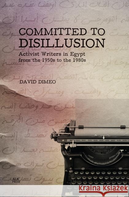 Committed to Disillusion: Activist Writers in Egypt from the 1950s to the 1980s David Dimeo 9789774167614