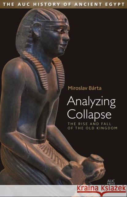 Analyzing Collapse: The Rise and Fall of the Old Kingdom Miroslav Barta 9789774168383 American University in Cairo Press