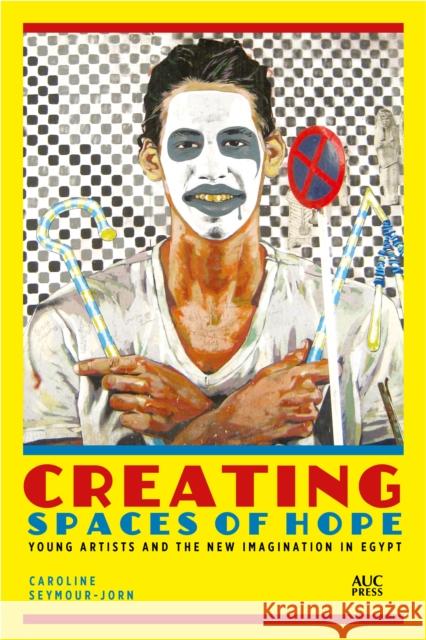 Creating Spaces of Hope: Young Artists and the New Imagination in Egypt Caroline Seymour-Jorn 9789774169748 American University in Cairo Press