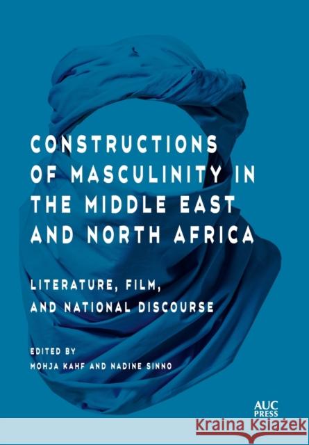 Constructions of Masculinity in the Middle East and North Africa: Literature, Film, and National Discourse Mohja Kahf Nadine Sinno 9789774169755 The American University in Cairo Press