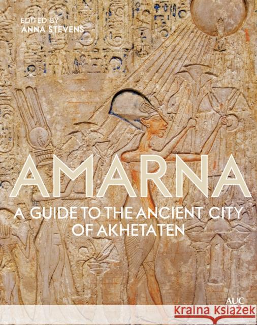 Amarna: A Guide to the Ancient City of Akhetaten Anna Stevens 9789774169823 The American University in Cairo Press