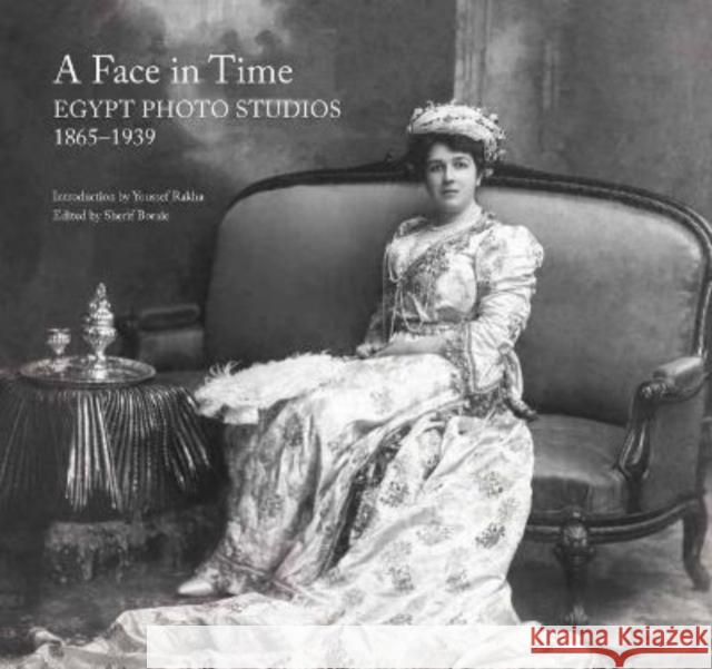 A Face in Time: Egypt Photo Studios, 1865-1939 Sherif Boraie Youssef Rakha 9789775864321 The American University in Cairo Press
