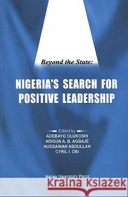Beyond the State: Nigeria's Search for Positive Leadership Adebayo O. Olukoshi, Adigun A.B. Agbaje 9789781214028 Ibadan University Press